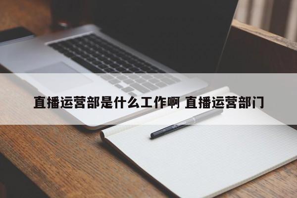 直播运营部是什么工作啊 直播运营部门