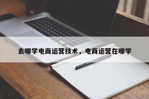 去哪学电商运营技术，电商运营在哪学