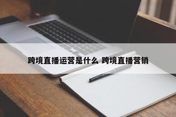 跨境直播运营是什么 跨境直播营销