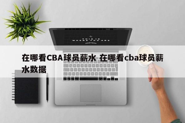 在哪看CBA球员薪水 在哪看cba球员薪水数据