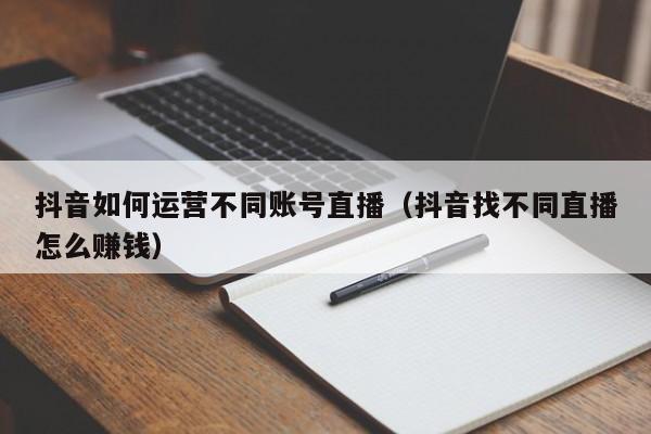 抖音如何运营不同账号直播（抖音找不同直播怎么赚钱）