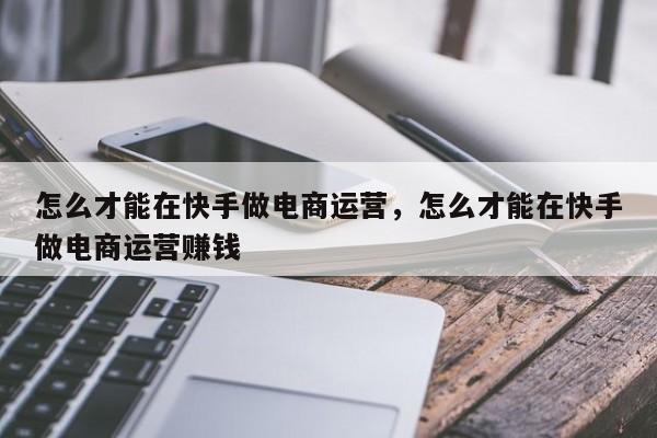 怎么才能在快手做电商运营，怎么才能在快手做电商运营赚钱