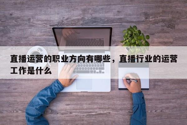 直播运营的职业方向有哪些，直播行业的运营工作是什么