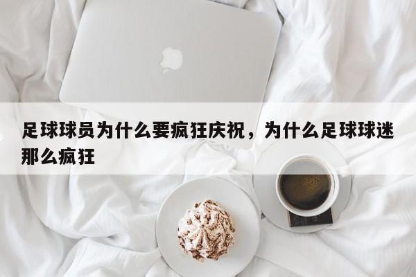 足球球员为什么要疯狂庆祝，为什么足球球迷那么疯狂