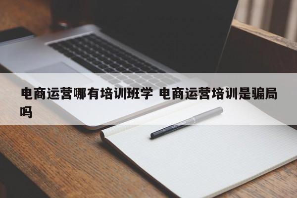 电商运营哪有培训班学 电商运营培训是骗局吗