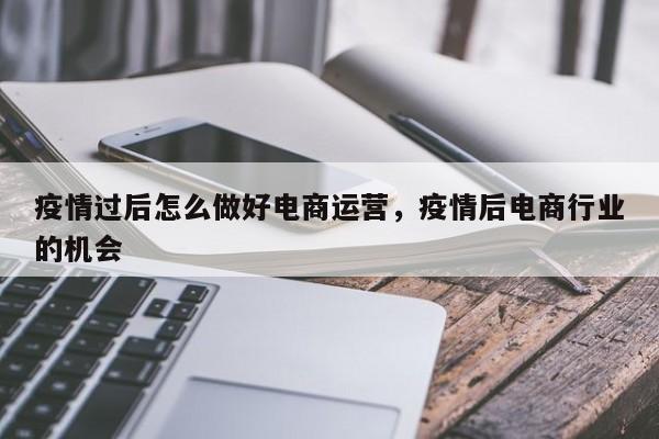 疫情过后怎么做好电商运营，疫情后电商行业的机会