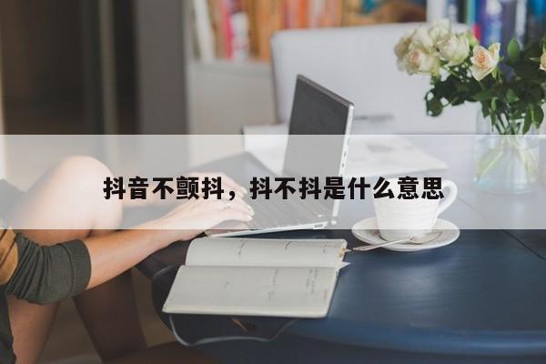 抖音不颤抖，抖不抖是什么意思