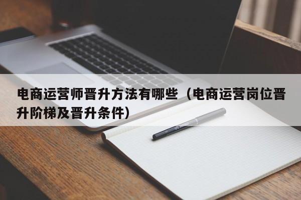 电商运营师晋升方法有哪些（电商运营岗位晋升阶梯及晋升条件）