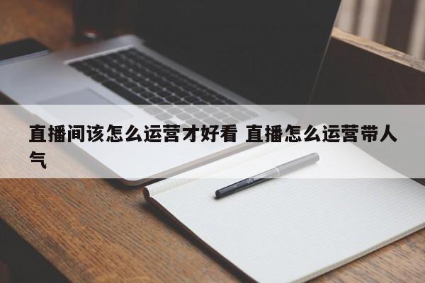 直播间该怎么运营才好看 直播怎么运营带人气