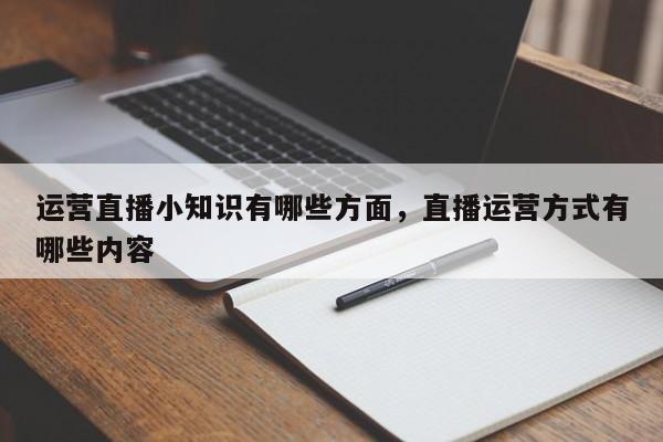 运营直播小知识有哪些方面，直播运营方式有哪些内容