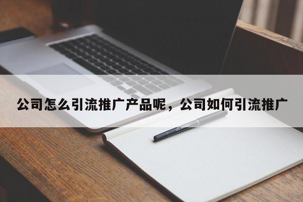 公司怎么引流推广产品呢，公司如何引流推广