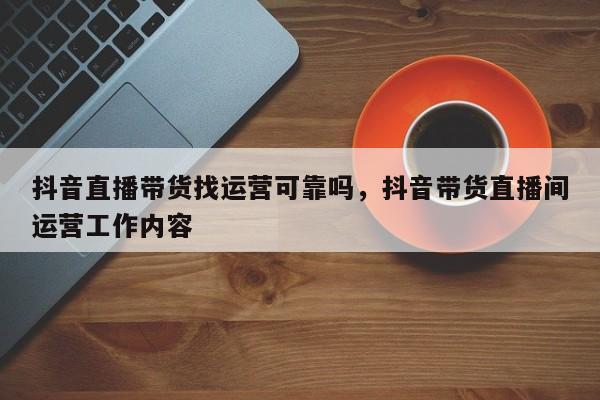 抖音直播带货找运营可靠吗，抖音带货直播间运营工作内容