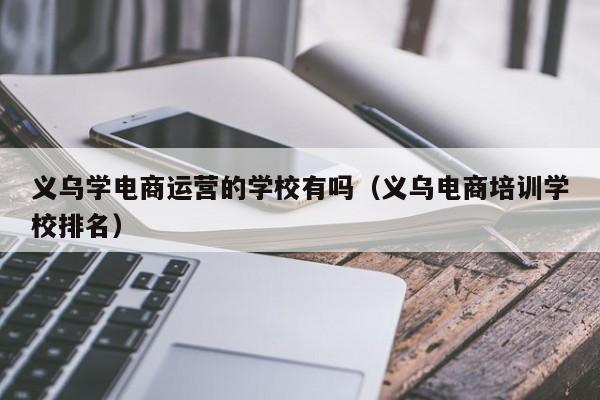 义乌学电商运营的学校有吗（义乌电商培训学校排名）