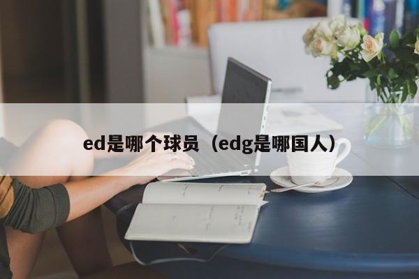 ed是哪个球员（edg是哪国人）