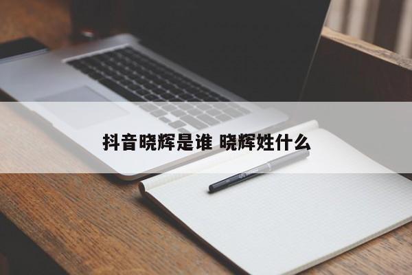 抖音晓辉是谁 晓辉姓什么