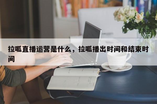 拉呱直播运营是什么，拉呱播出时间和结束时间