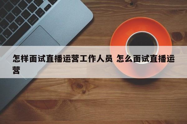 怎样面试直播运营工作人员 怎么面试直播运营