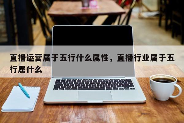 直播运营属于五行什么属性，直播行业属于五行属什么