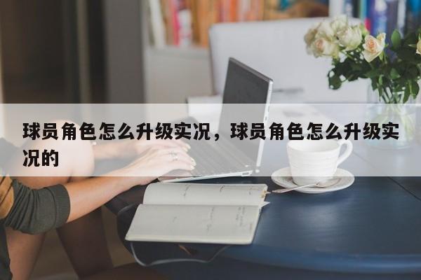 球员角色怎么升级实况，球员角色怎么升级实况的