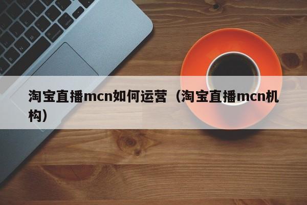 淘宝直播mcn如何运营（淘宝直播mcn机构）