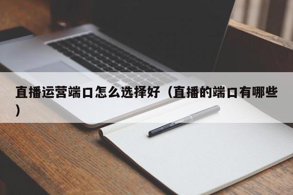 直播运营端口怎么选择好（直播的端口有哪些）