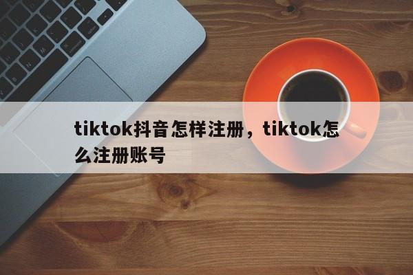 tiktok抖音怎样注册，tiktok怎么注册账号