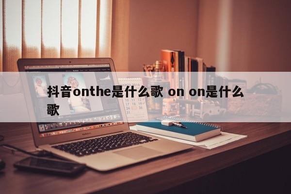 抖音onthe是什么歌 on on是什么歌