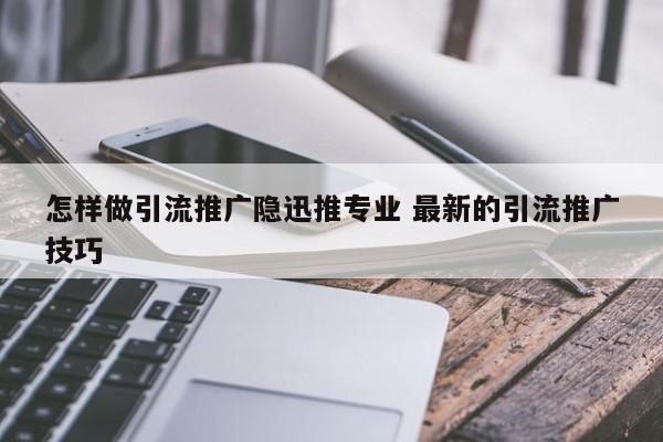 怎样做引流推广隐迅推专业 最新的引流推广技巧