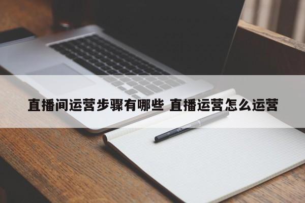 直播间运营步骤有哪些 直播运营怎么运营