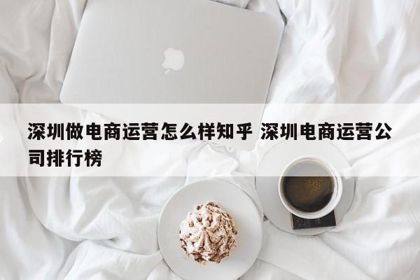 深圳做电商运营怎么样知乎 深圳电商运营公司排行榜