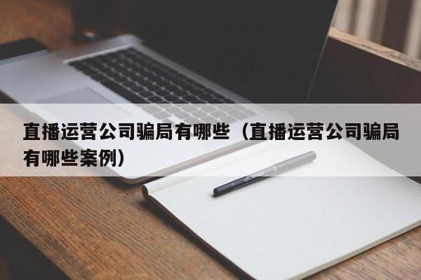 直播运营公司骗局有哪些（直播运营公司骗局有哪些案例）