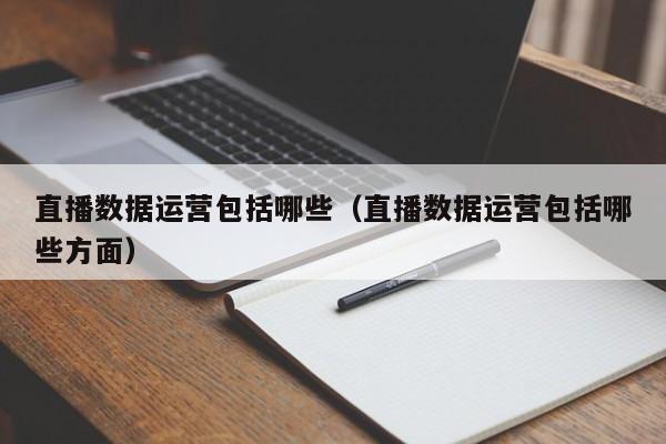 直播数据运营包括哪些（直播数据运营包括哪些方面）