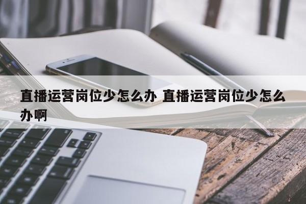 直播运营岗位少怎么办 直播运营岗位少怎么办啊