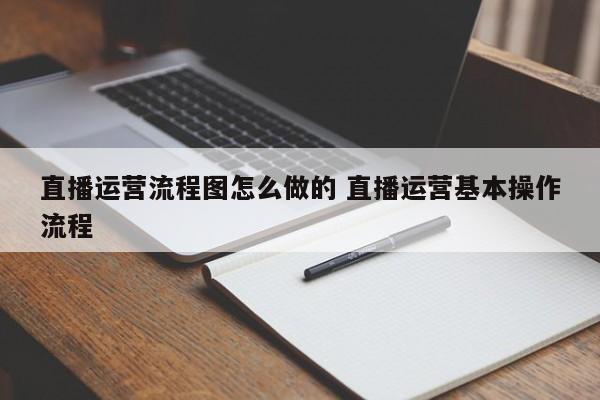 直播运营流程图怎么做的 直播运营基本操作流程