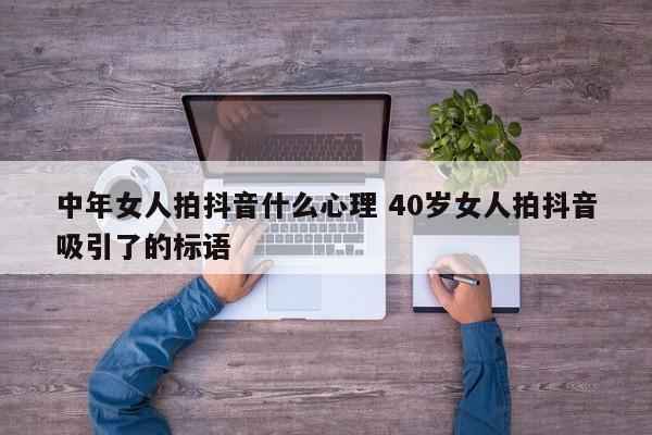 中年女人拍抖音什么心理 40岁女人拍抖音吸引了的标语