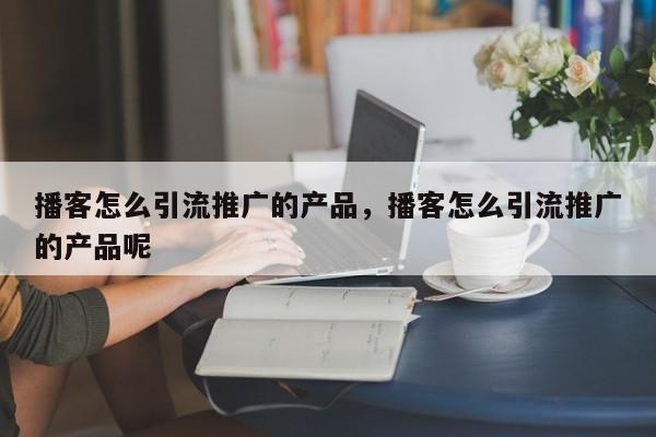 播客怎么引流推广的产品，播客怎么引流推广的产品呢