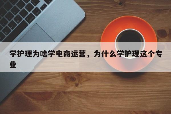 学护理为啥学电商运营，为什么学护理这个专业