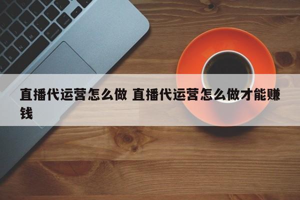 直播代运营怎么做 直播代运营怎么做才能赚钱