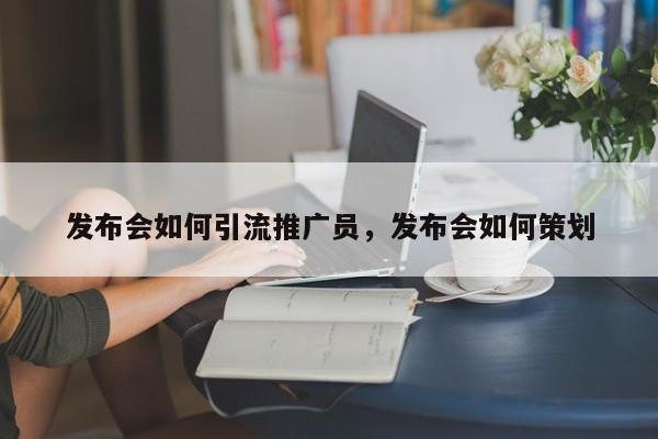 发布会如何引流推广员，发布会如何策划