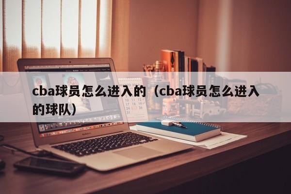 cba球员怎么进入的（cba球员怎么进入的球队）