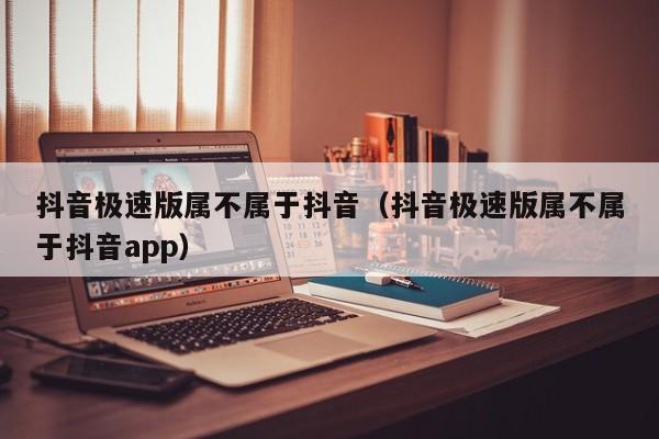 抖音极速版属不属于抖音（抖音极速版属不属于抖音app）