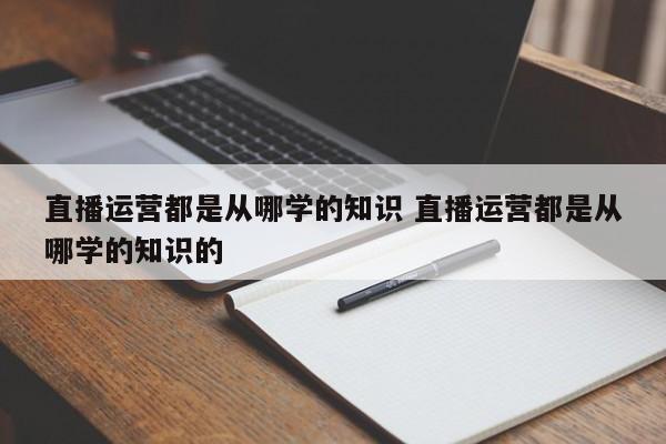 直播运营都是从哪学的知识 直播运营都是从哪学的知识的