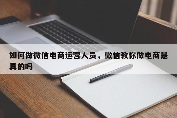 如何做微信电商运营人员，微信教你做电商是真的吗