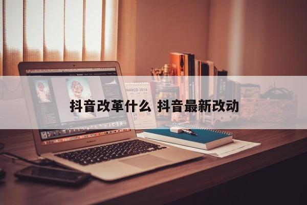 抖音改革什么 抖音最新改动