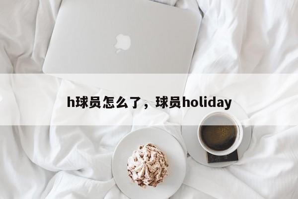 h球员怎么了，球员holiday