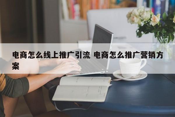 电商怎么线上推广引流 电商怎么推广营销方案