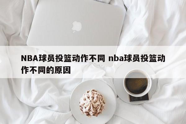 NBA球员投篮动作不同 nba球员投篮动作不同的原因