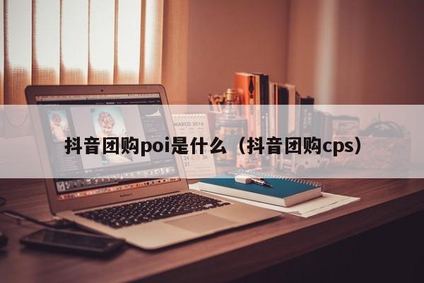 抖音团购poi是什么（抖音团购cps）