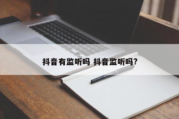 抖音有监听吗 抖音监听吗?