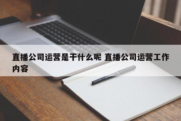 直播公司运营是干什么呢 直播公司运营工作内容